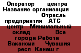 Оператор Call-центра › Название организации ­ Dimond Style › Отрасль предприятия ­ АТС, call-центр › Минимальный оклад ­ 15 000 - Все города Работа » Вакансии   . Чувашия респ.,Канаш г.